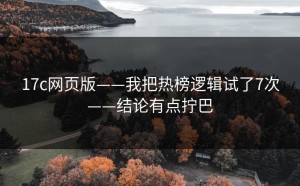 17c网页版——我把热榜逻辑试了7次——结论有点拧巴