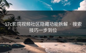 17c影院视频社区隐藏功能拆解 · 搜索技巧一步到位