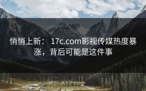 悄悄上新： 17c.com影视传媒热度暴涨，背后可能是这件事