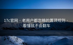 17c官网 · 老用户都忽略的置顶规则 · 看懂就不会翻车