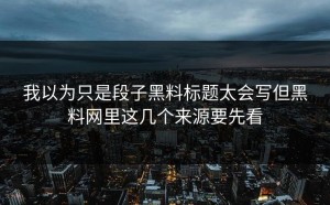 我以为只是段子黑料标题太会写但黑料网里这几个来源要先看
