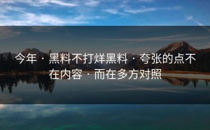 今年 · 黑料不打烊黑料 · 夸张的点不在内容 · 而在多方对照