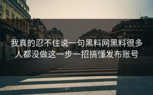 我真的忍不住说一句黑料网黑料很多人都没做这一步一招搞懂发布账号