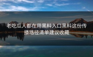 老吃瓜人都在用黑料入口黑料这份传播路径清单建议收藏