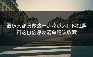 很多人都没做这一步吃瓜入口网红黑料这份信息差清单建议收藏