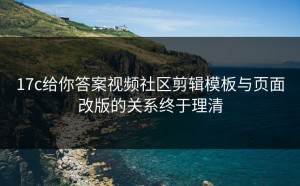 17c给你答案视频社区剪辑模板与页面改版的关系终于理清