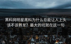 黑料网明星黑料为什么总能让人上头该不该转发？最大的坑就在这一句