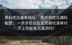 黑料吃瓜最新地址： 热传的吃瓜爆料截图： 一步步验证后发现避坑清单对不上你能看出漏洞吗？