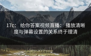 17c： 给你答案视频直播： 播放清晰度与弹幕设置的关系终于理清