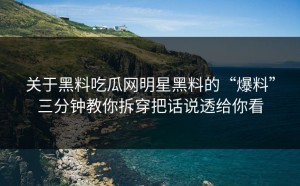 关于黑料吃瓜网明星黑料的“爆料”三分钟教你拆穿把话说透给你看