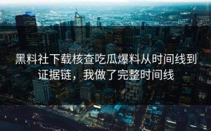 黑料社下载核查吃瓜爆料从时间线到证据链，我做了完整时间线