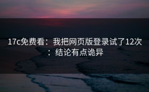 17c免费看：我把网页版登录试了12次：结论有点诡异