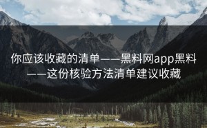 你应该收藏的清单——黑料网app黑料——这份核验方法清单建议收藏