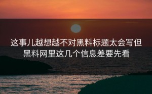 这事儿越想越不对黑料标题太会写但黑料网里这几个信息差要先看
