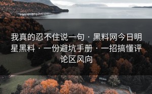 我真的忍不住说一句 · 黑料网今日明星黑料 · 一份避坑手册 · 一招搞懂评论区风向