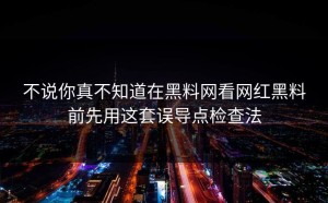 不说你真不知道在黑料网看网红黑料前先用这套误导点检查法