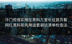 冷门但很实用在黑料万里长征首页看网红黑料前先用这套避坑清单检查法