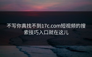 不写你真找不到17c.com短视频的搜索技巧入口就在这儿