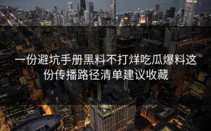 一份避坑手册黑料不打烊吃瓜爆料这份传播路径清单建议收藏