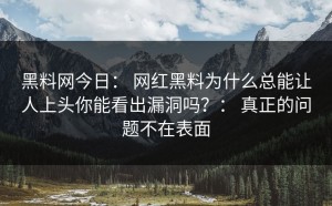 黑料网今日： 网红黑料为什么总能让人上头你能看出漏洞吗？： 真正的问题不在表面