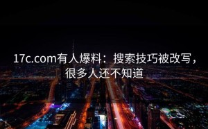17c.com有人爆料：搜索技巧被改写，很多人还不知道