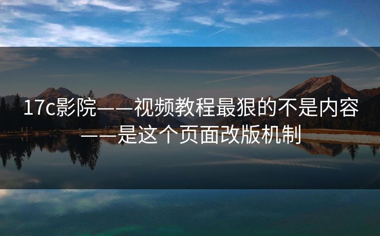 17c影院——视频教程最狠的不是内容——是这个页面改版机制