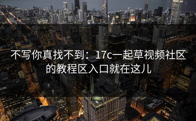 不写你真找不到：17c一起草视频社区的教程区入口就在这儿