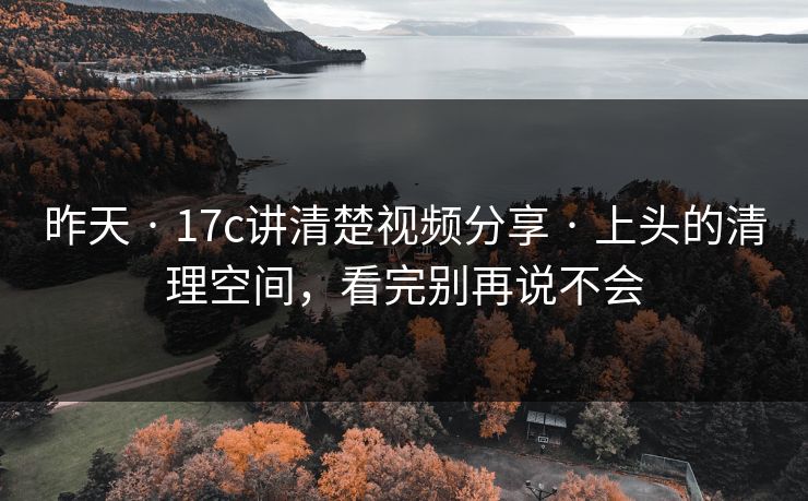 昨天 · 17c讲清楚视频分享 · 上头的清理空间，看完别再说不会