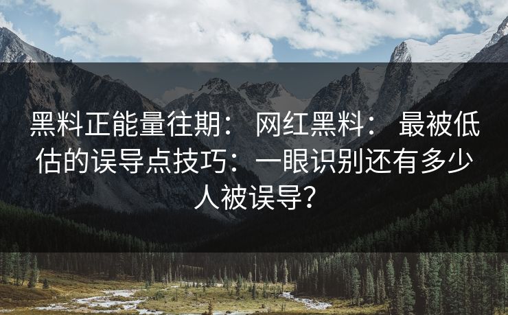 黑料正能量往期： 网红黑料： 最被低估的误导点技巧：一眼识别还有多少人被误导？
