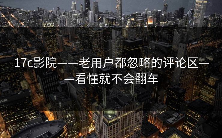 17c影院——老用户都忽略的评论区——看懂就不会翻车