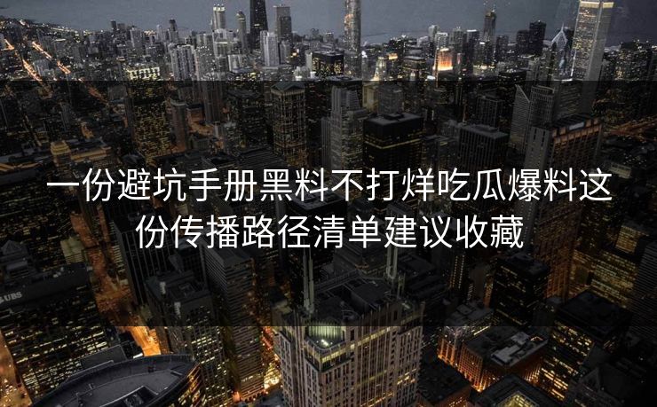 一份避坑手册黑料不打烊吃瓜爆料这份传播路径清单建议收藏