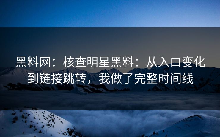 黑料网：核查明星黑料：从入口变化到链接跳转，我做了完整时间线