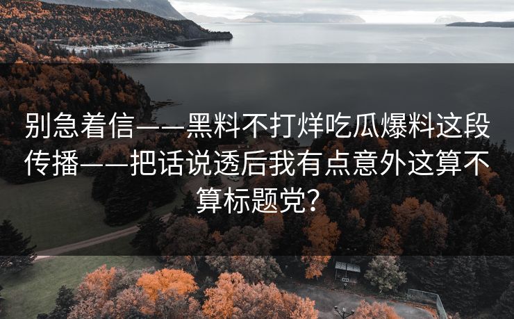 别急着信——黑料不打烊吃瓜爆料这段传播——把话说透后我有点意外这算不算标题党？