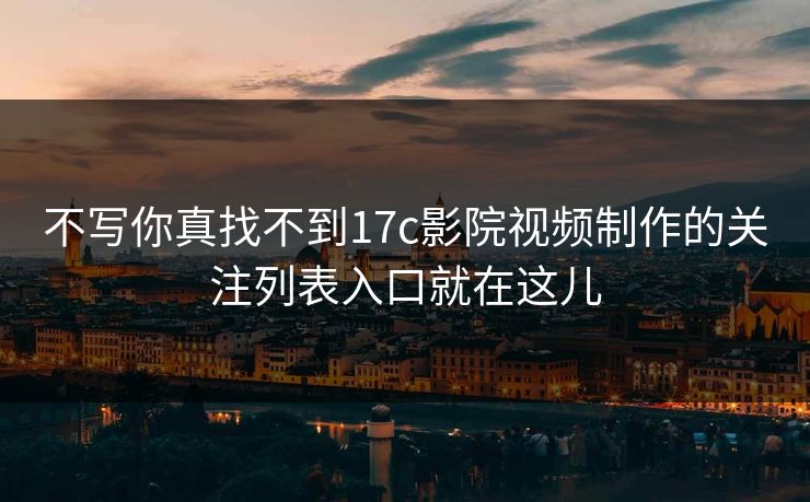 不写你真找不到17c影院视频制作的关注列表入口就在这儿