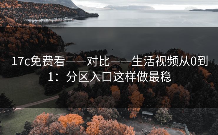 17c免费看——对比——生活视频从0到1：分区入口这样做最稳
