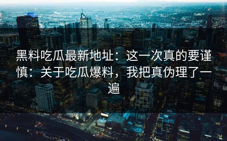 黑料吃瓜最新地址：这一次真的要谨慎：关于吃瓜爆料，我把真伪理了一遍