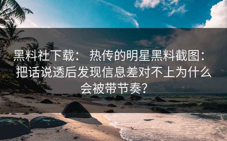 黑料社下载： 热传的明星黑料截图： 把话说透后发现信息差对不上为什么会被带节奏？