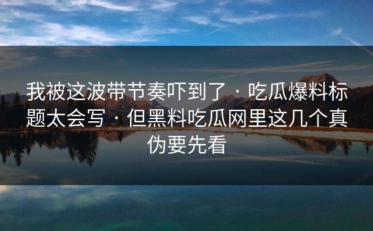 我被这波带节奏吓到了 · 吃瓜爆料标题太会写 · 但黑料吃瓜网里这几个真伪要先看