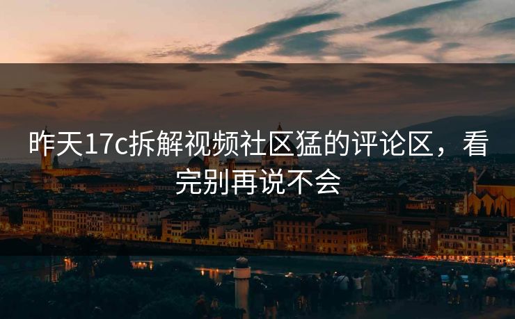 昨天17c拆解视频社区猛的评论区，看完别再说不会