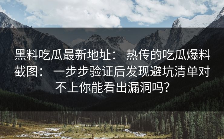 黑料吃瓜最新地址： 热传的吃瓜爆料截图： 一步步验证后发现避坑清单对不上你能看出漏洞吗？