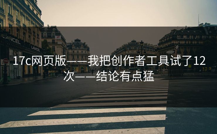 17c网页版——我把创作者工具试了12次——结论有点猛
