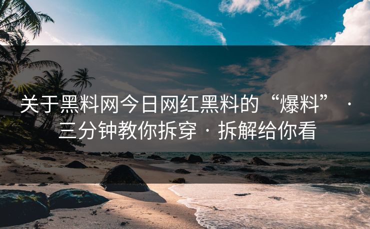 关于黑料网今日网红黑料的“爆料” · 三分钟教你拆穿 · 拆解给你看
