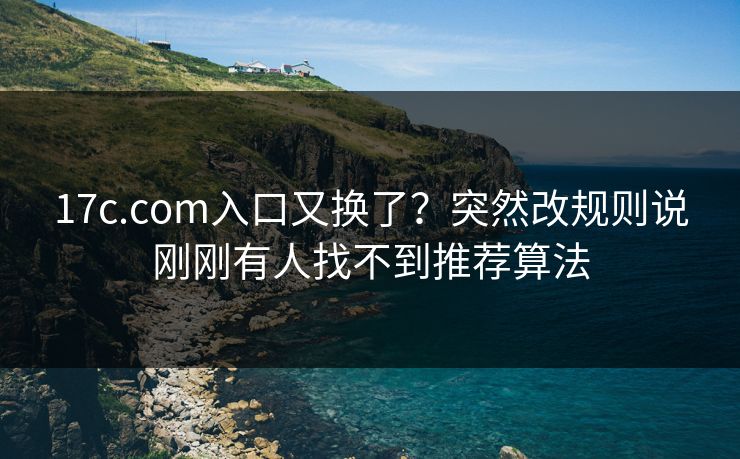 17c.com入口又换了？突然改规则说刚刚有人找不到推荐算法