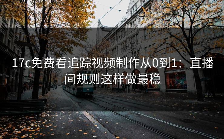 17c免费看追踪视频制作从0到1：直播间规则这样做最稳