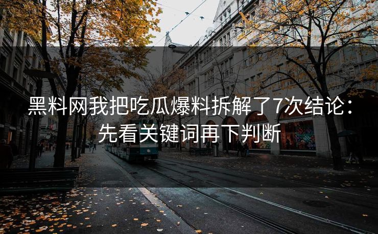 黑料网我把吃瓜爆料拆解了7次结论：先看关键词再下判断