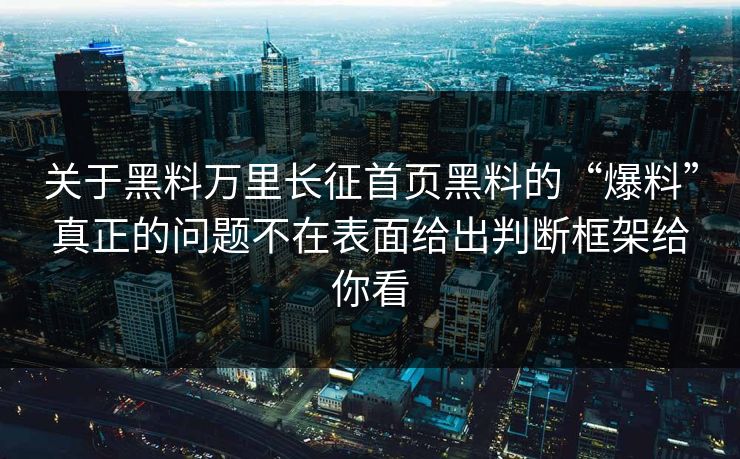 关于黑料万里长征首页黑料的“爆料”真正的问题不在表面给出判断框架给你看