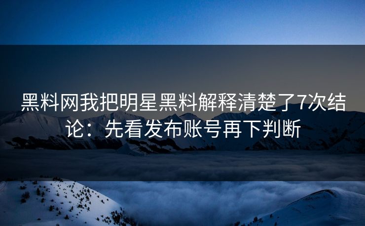黑料网我把明星黑料解释清楚了7次结论：先看发布账号再下判断