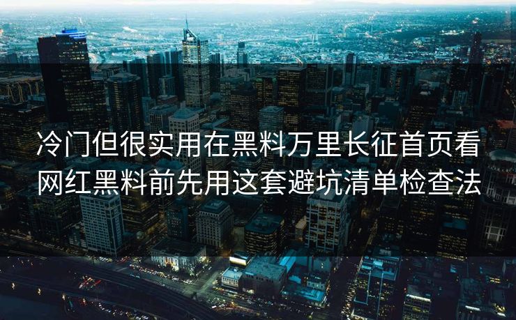冷门但很实用在黑料万里长征首页看网红黑料前先用这套避坑清单检查法