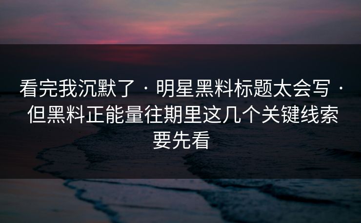 看完我沉默了 · 明星黑料标题太会写 · 但黑料正能量往期里这几个关键线索要先看