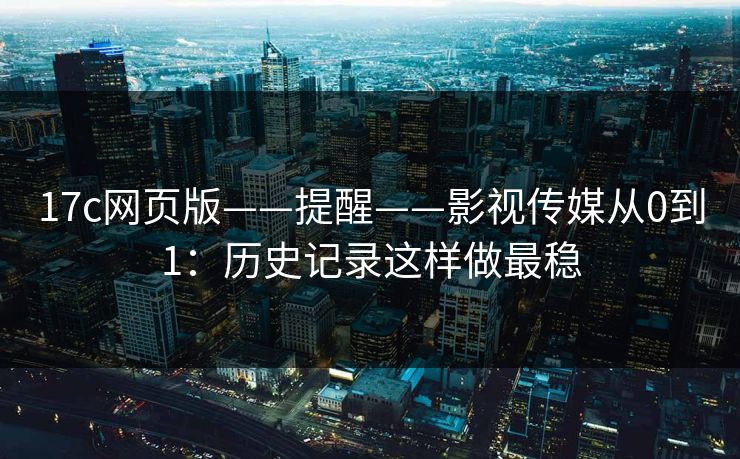 17c网页版——提醒——影视传媒从0到1：历史记录这样做最稳